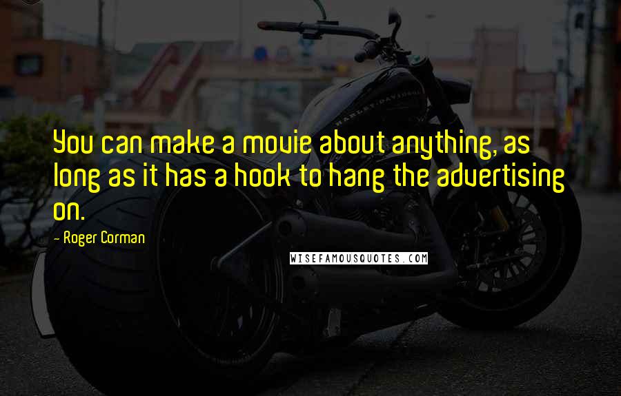 Roger Corman Quotes: You can make a movie about anything, as long as it has a hook to hang the advertising on.