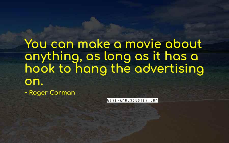 Roger Corman Quotes: You can make a movie about anything, as long as it has a hook to hang the advertising on.