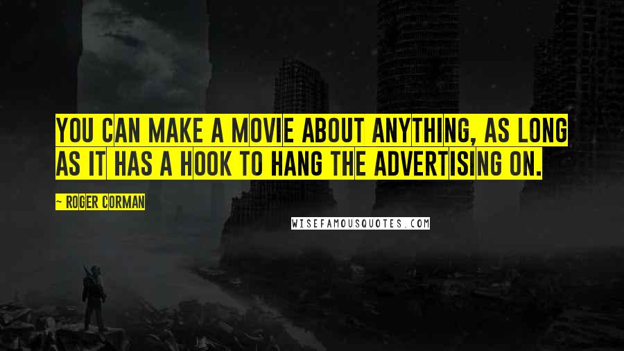 Roger Corman Quotes: You can make a movie about anything, as long as it has a hook to hang the advertising on.