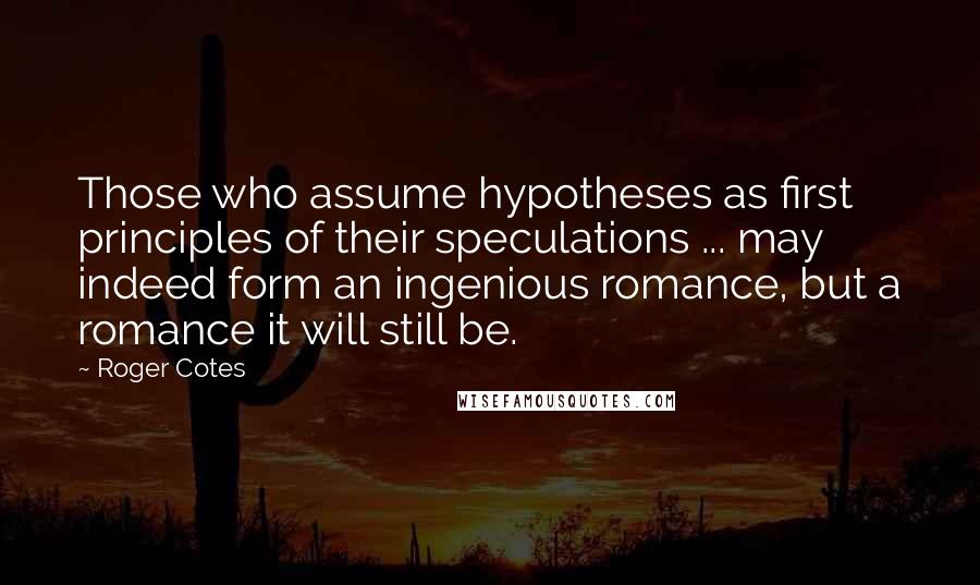 Roger Cotes Quotes: Those who assume hypotheses as first principles of their speculations ... may indeed form an ingenious romance, but a romance it will still be.