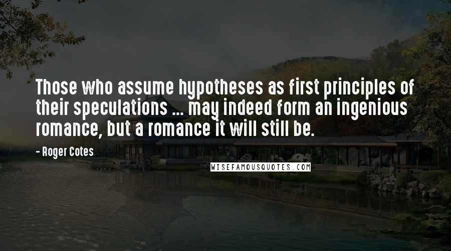 Roger Cotes Quotes: Those who assume hypotheses as first principles of their speculations ... may indeed form an ingenious romance, but a romance it will still be.