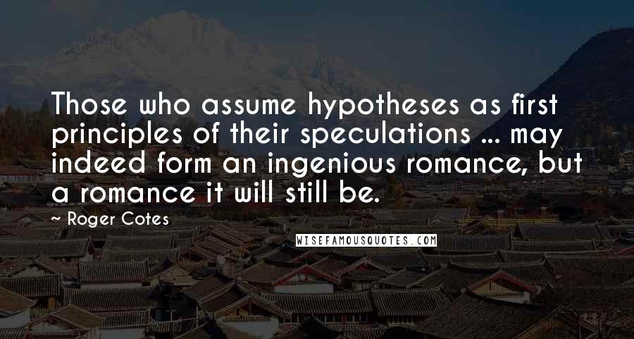 Roger Cotes Quotes: Those who assume hypotheses as first principles of their speculations ... may indeed form an ingenious romance, but a romance it will still be.