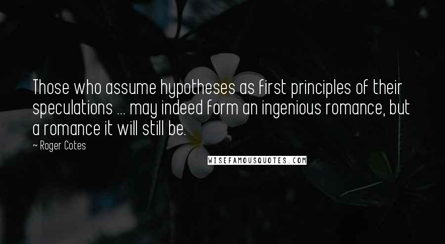 Roger Cotes Quotes: Those who assume hypotheses as first principles of their speculations ... may indeed form an ingenious romance, but a romance it will still be.