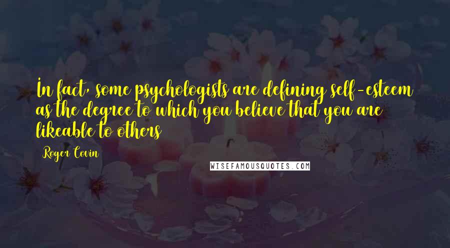 Roger Covin Quotes: In fact, some psychologists are defining self-esteem as the degree to which you believe that you are likeable to others[1]