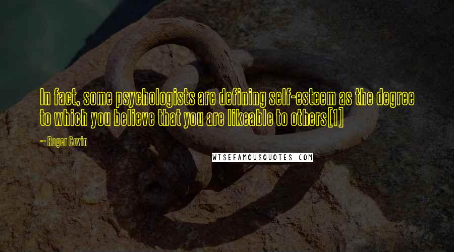 Roger Covin Quotes: In fact, some psychologists are defining self-esteem as the degree to which you believe that you are likeable to others[1]