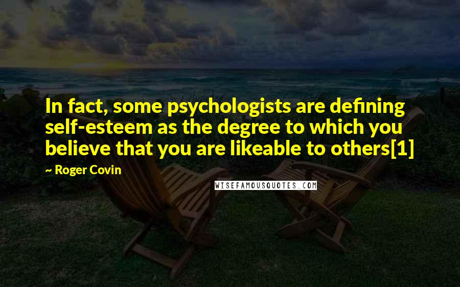 Roger Covin Quotes: In fact, some psychologists are defining self-esteem as the degree to which you believe that you are likeable to others[1]