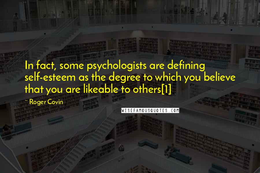 Roger Covin Quotes: In fact, some psychologists are defining self-esteem as the degree to which you believe that you are likeable to others[1]