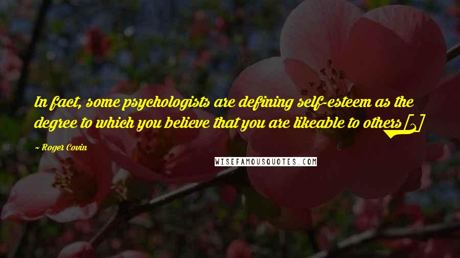 Roger Covin Quotes: In fact, some psychologists are defining self-esteem as the degree to which you believe that you are likeable to others[1]