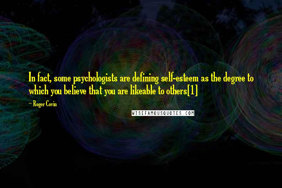 Roger Covin Quotes: In fact, some psychologists are defining self-esteem as the degree to which you believe that you are likeable to others[1]