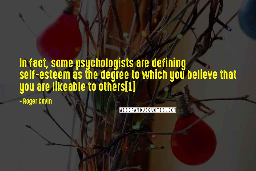 Roger Covin Quotes: In fact, some psychologists are defining self-esteem as the degree to which you believe that you are likeable to others[1]