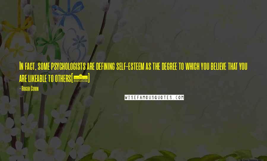 Roger Covin Quotes: In fact, some psychologists are defining self-esteem as the degree to which you believe that you are likeable to others[1]