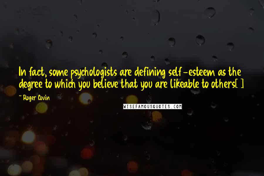 Roger Covin Quotes: In fact, some psychologists are defining self-esteem as the degree to which you believe that you are likeable to others[1]