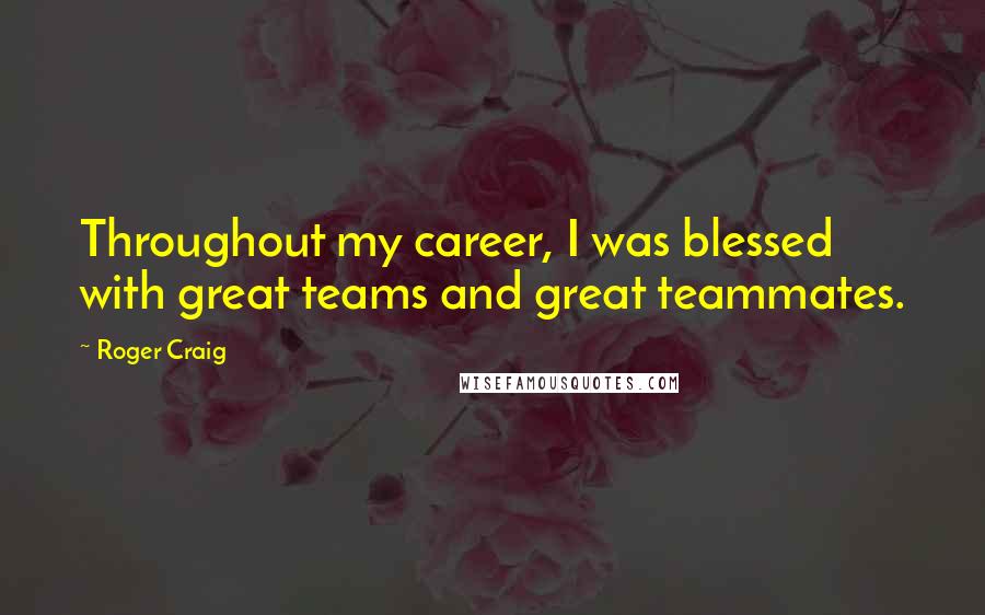 Roger Craig Quotes: Throughout my career, I was blessed with great teams and great teammates.