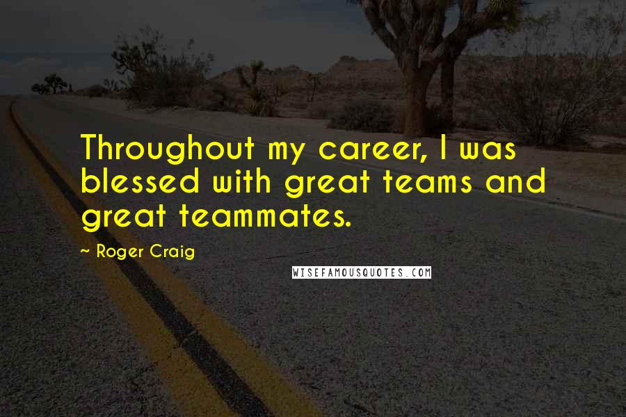 Roger Craig Quotes: Throughout my career, I was blessed with great teams and great teammates.
