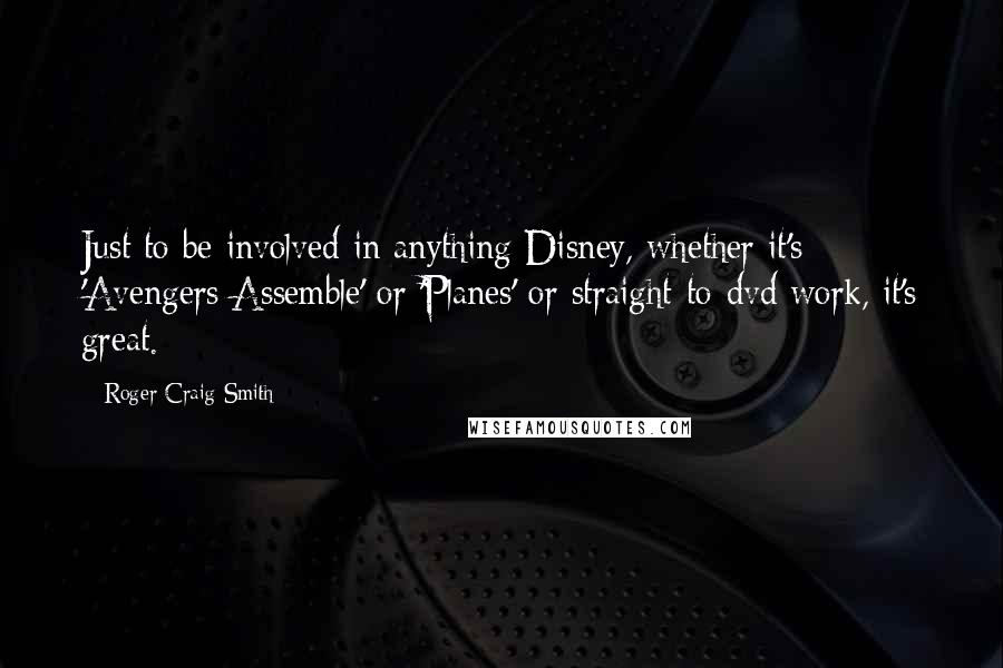 Roger Craig Smith Quotes: Just to be involved in anything Disney, whether it's 'Avengers Assemble' or 'Planes' or straight-to-dvd work, it's great.