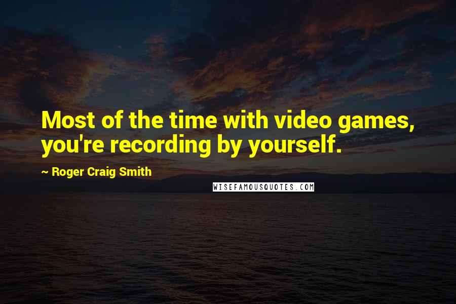 Roger Craig Smith Quotes: Most of the time with video games, you're recording by yourself.