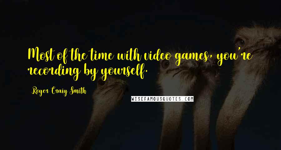 Roger Craig Smith Quotes: Most of the time with video games, you're recording by yourself.