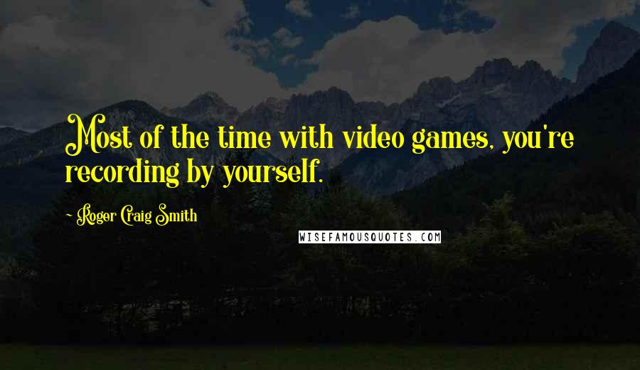 Roger Craig Smith Quotes: Most of the time with video games, you're recording by yourself.