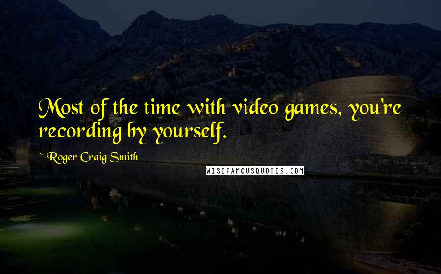 Roger Craig Smith Quotes: Most of the time with video games, you're recording by yourself.