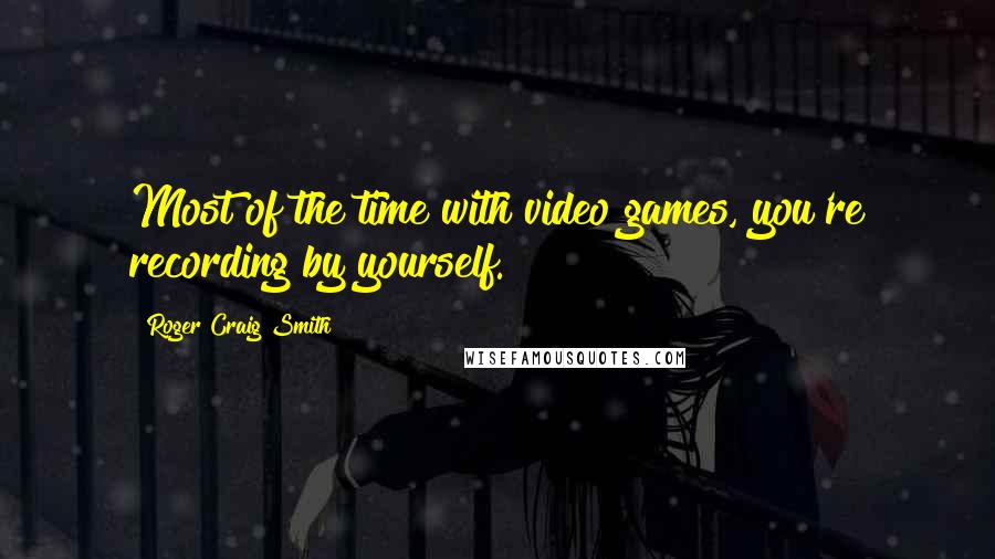 Roger Craig Smith Quotes: Most of the time with video games, you're recording by yourself.