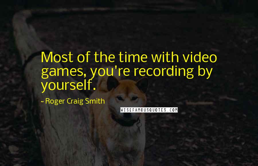 Roger Craig Smith Quotes: Most of the time with video games, you're recording by yourself.