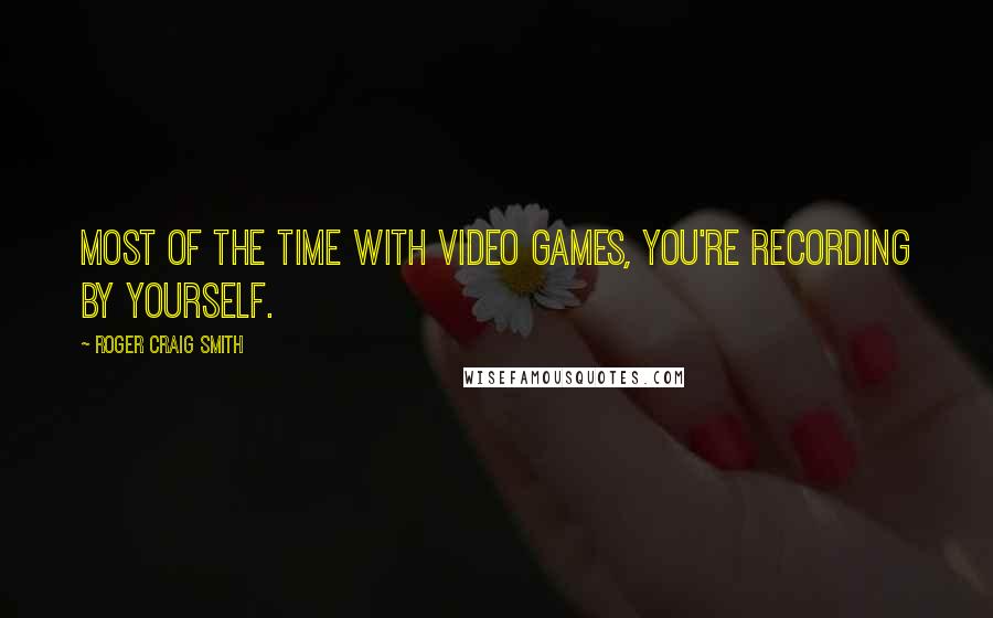 Roger Craig Smith Quotes: Most of the time with video games, you're recording by yourself.