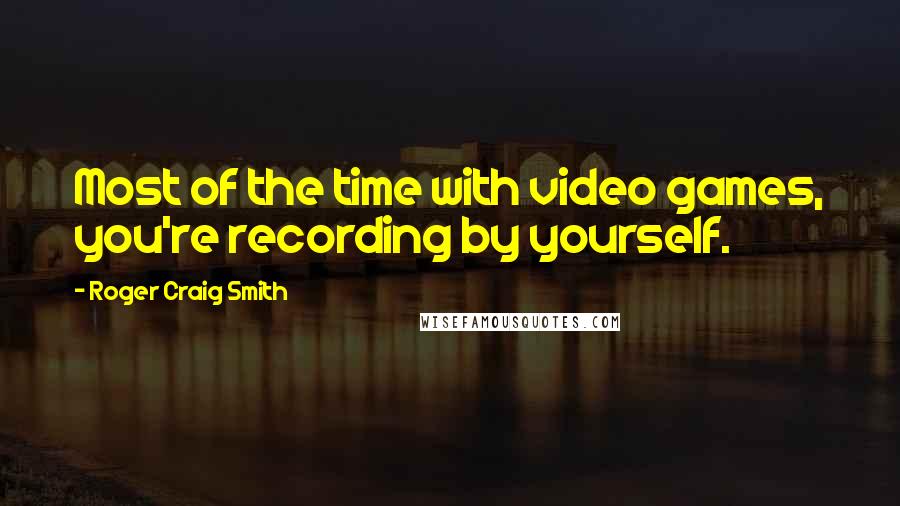 Roger Craig Smith Quotes: Most of the time with video games, you're recording by yourself.