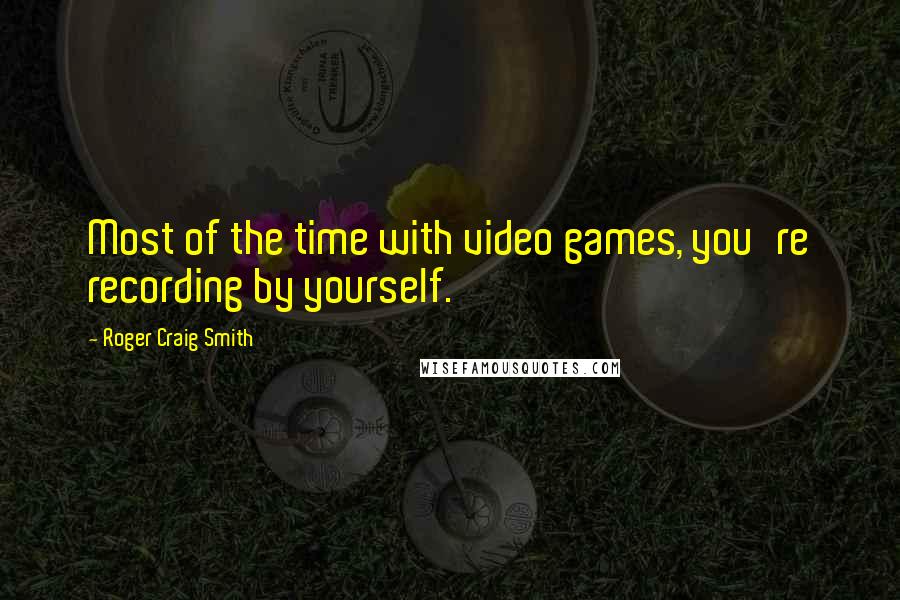 Roger Craig Smith Quotes: Most of the time with video games, you're recording by yourself.