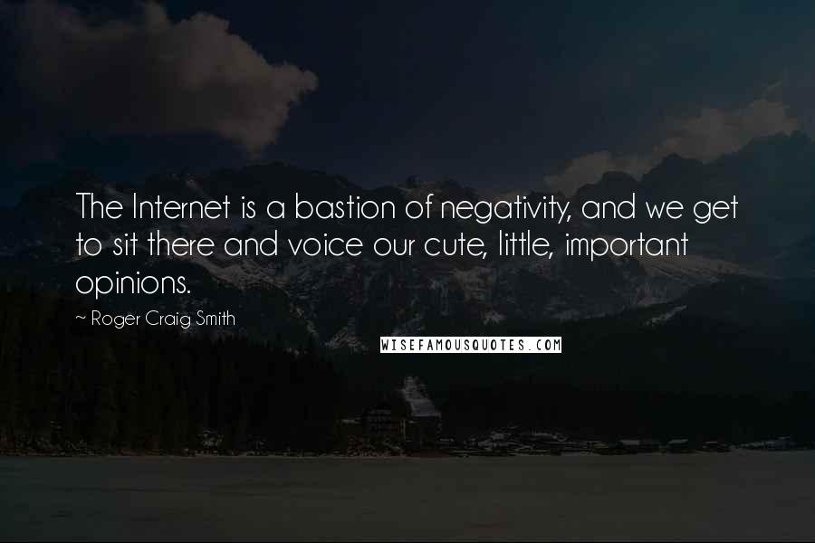 Roger Craig Smith Quotes: The Internet is a bastion of negativity, and we get to sit there and voice our cute, little, important opinions.