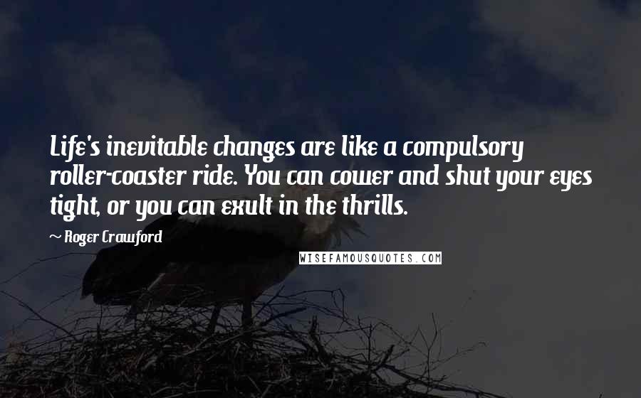 Roger Crawford Quotes: Life's inevitable changes are like a compulsory roller-coaster ride. You can cower and shut your eyes tight, or you can exult in the thrills.