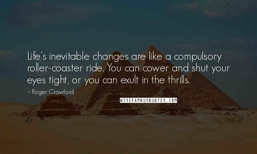 Roger Crawford Quotes: Life's inevitable changes are like a compulsory roller-coaster ride. You can cower and shut your eyes tight, or you can exult in the thrills.