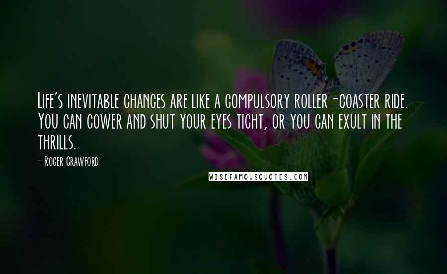 Roger Crawford Quotes: Life's inevitable changes are like a compulsory roller-coaster ride. You can cower and shut your eyes tight, or you can exult in the thrills.