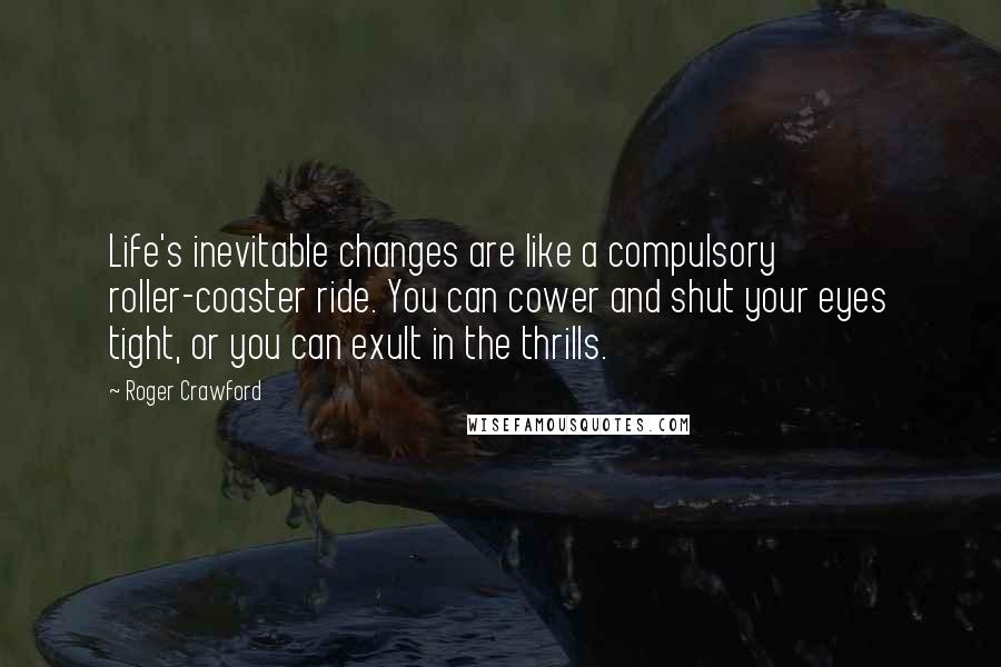 Roger Crawford Quotes: Life's inevitable changes are like a compulsory roller-coaster ride. You can cower and shut your eyes tight, or you can exult in the thrills.