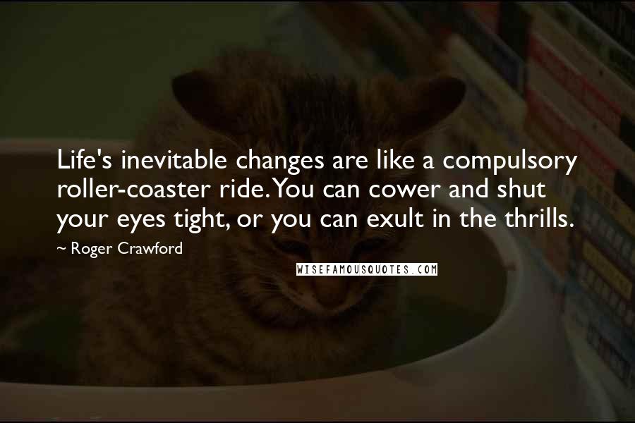 Roger Crawford Quotes: Life's inevitable changes are like a compulsory roller-coaster ride. You can cower and shut your eyes tight, or you can exult in the thrills.