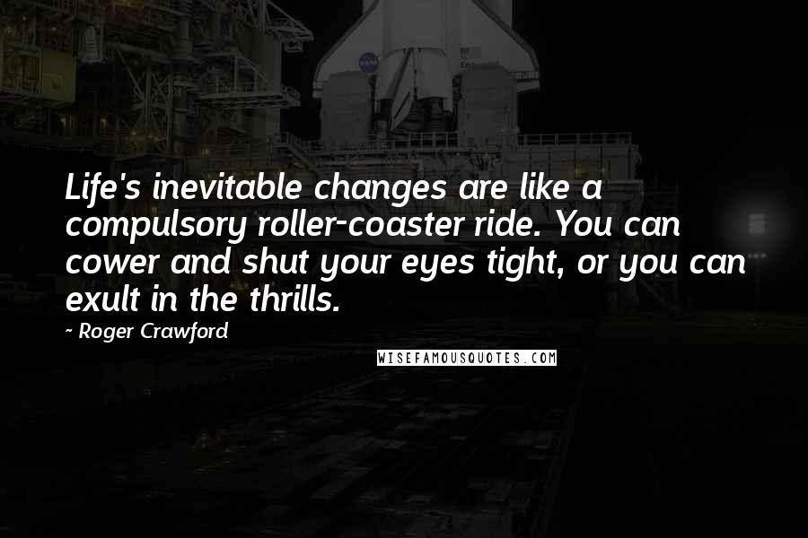 Roger Crawford Quotes: Life's inevitable changes are like a compulsory roller-coaster ride. You can cower and shut your eyes tight, or you can exult in the thrills.