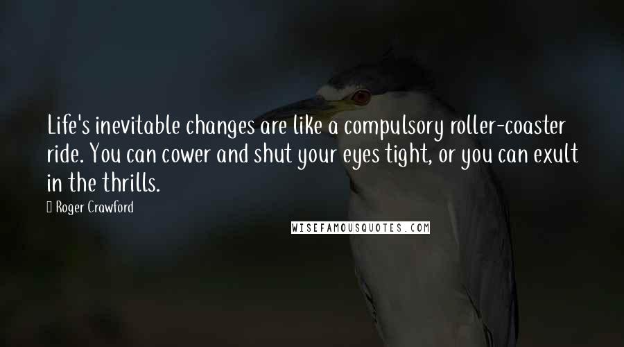 Roger Crawford Quotes: Life's inevitable changes are like a compulsory roller-coaster ride. You can cower and shut your eyes tight, or you can exult in the thrills.