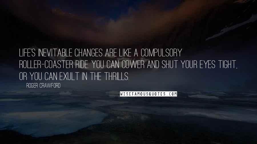 Roger Crawford Quotes: Life's inevitable changes are like a compulsory roller-coaster ride. You can cower and shut your eyes tight, or you can exult in the thrills.