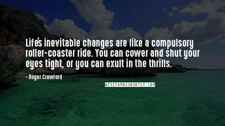 Roger Crawford Quotes: Life's inevitable changes are like a compulsory roller-coaster ride. You can cower and shut your eyes tight, or you can exult in the thrills.