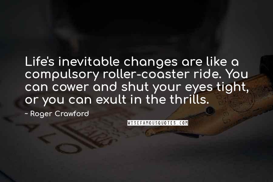 Roger Crawford Quotes: Life's inevitable changes are like a compulsory roller-coaster ride. You can cower and shut your eyes tight, or you can exult in the thrills.