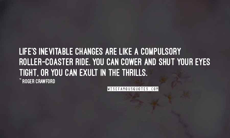 Roger Crawford Quotes: Life's inevitable changes are like a compulsory roller-coaster ride. You can cower and shut your eyes tight, or you can exult in the thrills.