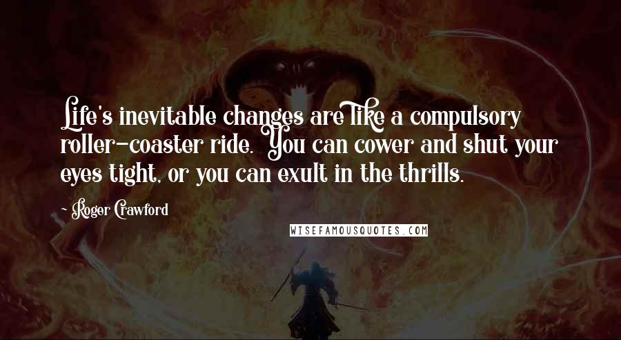 Roger Crawford Quotes: Life's inevitable changes are like a compulsory roller-coaster ride. You can cower and shut your eyes tight, or you can exult in the thrills.