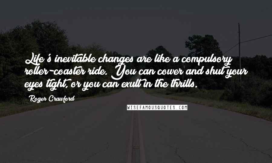 Roger Crawford Quotes: Life's inevitable changes are like a compulsory roller-coaster ride. You can cower and shut your eyes tight, or you can exult in the thrills.