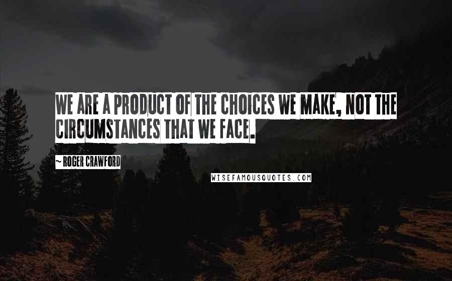 Roger Crawford Quotes: We are a product of the choices we make, not the circumstances that we face.