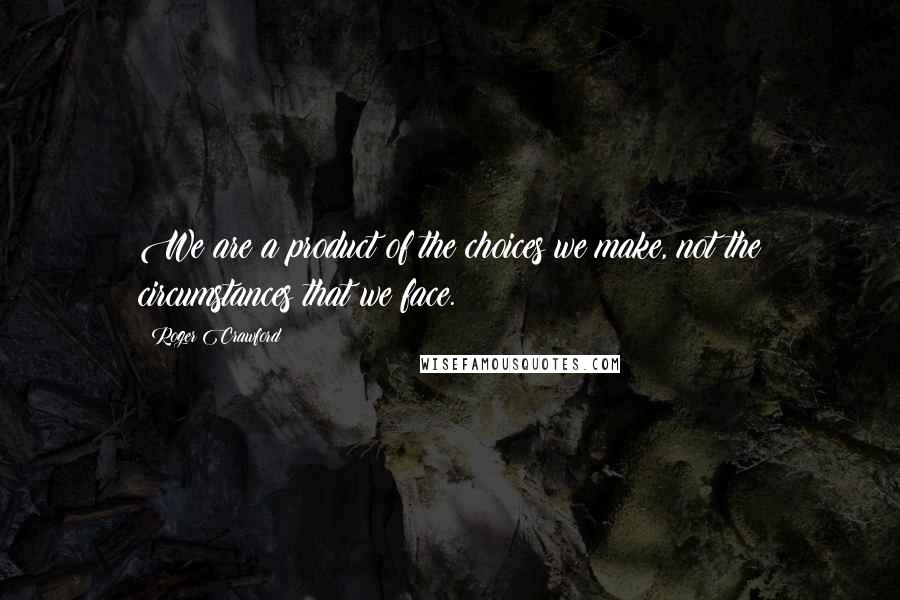 Roger Crawford Quotes: We are a product of the choices we make, not the circumstances that we face.