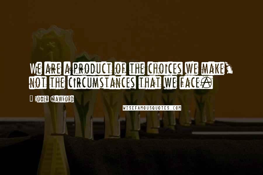 Roger Crawford Quotes: We are a product of the choices we make, not the circumstances that we face.