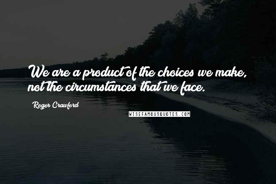 Roger Crawford Quotes: We are a product of the choices we make, not the circumstances that we face.