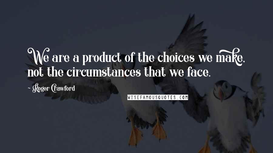 Roger Crawford Quotes: We are a product of the choices we make, not the circumstances that we face.