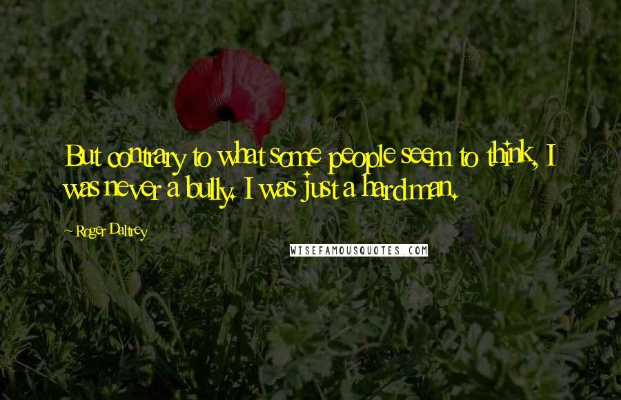 Roger Daltrey Quotes: But contrary to what some people seem to think, I was never a bully. I was just a hard man.