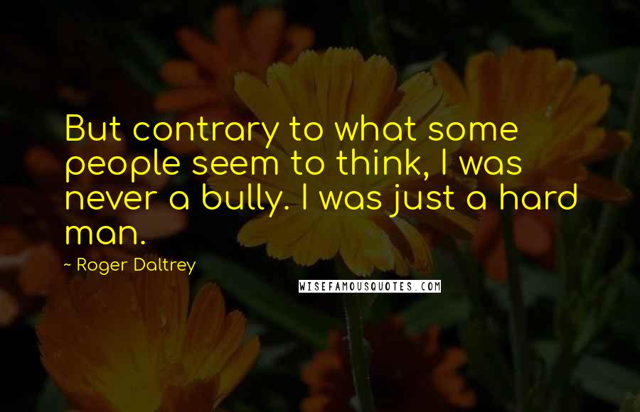 Roger Daltrey Quotes: But contrary to what some people seem to think, I was never a bully. I was just a hard man.