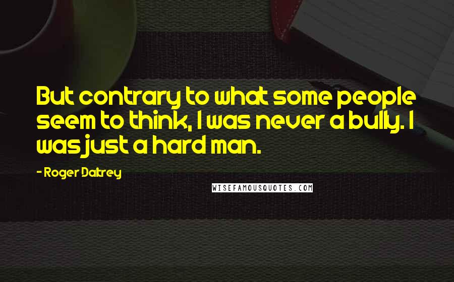 Roger Daltrey Quotes: But contrary to what some people seem to think, I was never a bully. I was just a hard man.